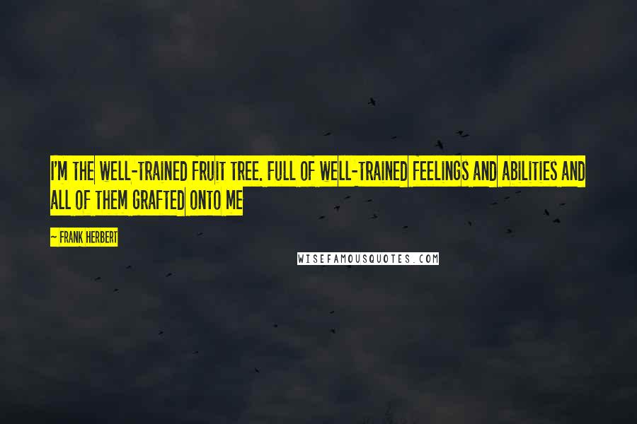 Frank Herbert Quotes: I'm the well-trained fruit tree. Full of well-trained feelings and abilities and all of them grafted onto me