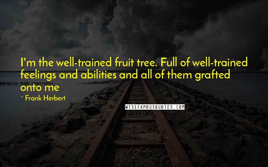 Frank Herbert Quotes: I'm the well-trained fruit tree. Full of well-trained feelings and abilities and all of them grafted onto me