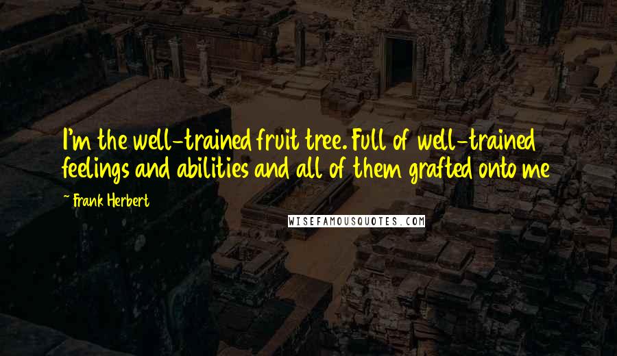 Frank Herbert Quotes: I'm the well-trained fruit tree. Full of well-trained feelings and abilities and all of them grafted onto me