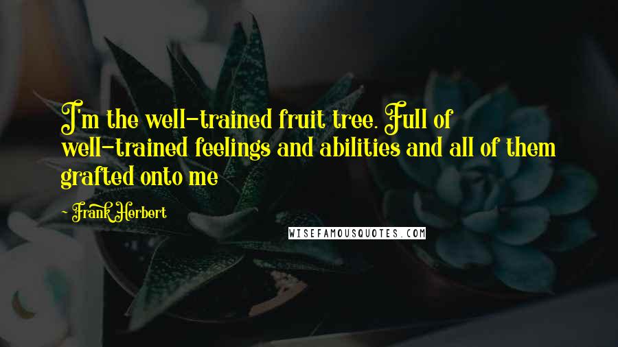 Frank Herbert Quotes: I'm the well-trained fruit tree. Full of well-trained feelings and abilities and all of them grafted onto me