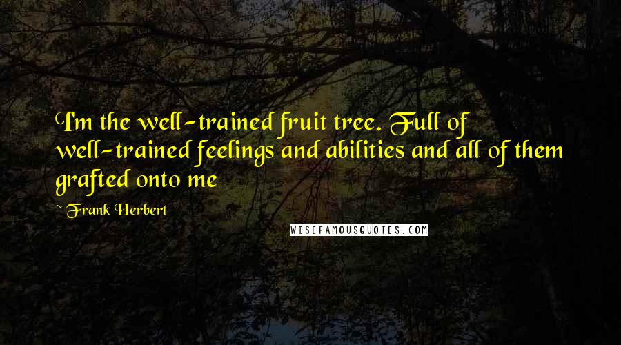 Frank Herbert Quotes: I'm the well-trained fruit tree. Full of well-trained feelings and abilities and all of them grafted onto me