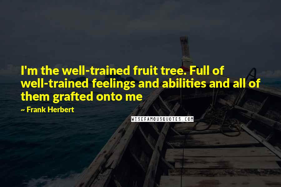 Frank Herbert Quotes: I'm the well-trained fruit tree. Full of well-trained feelings and abilities and all of them grafted onto me