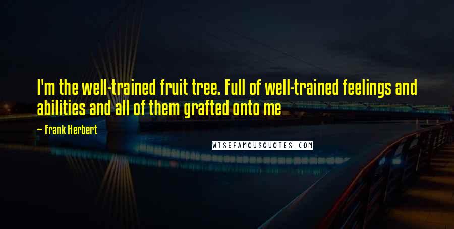 Frank Herbert Quotes: I'm the well-trained fruit tree. Full of well-trained feelings and abilities and all of them grafted onto me