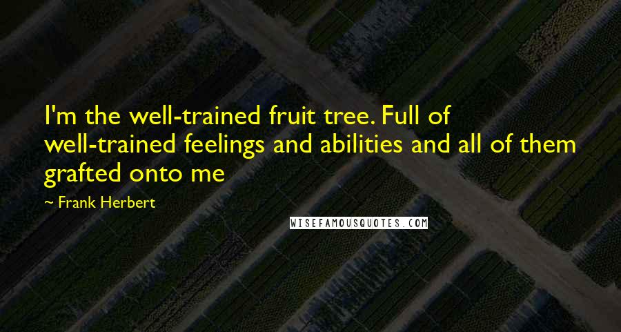 Frank Herbert Quotes: I'm the well-trained fruit tree. Full of well-trained feelings and abilities and all of them grafted onto me