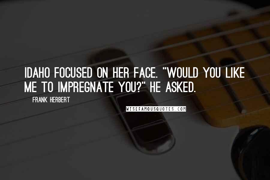 Frank Herbert Quotes: Idaho focused on her face. "Would you like me to impregnate you?" he asked.