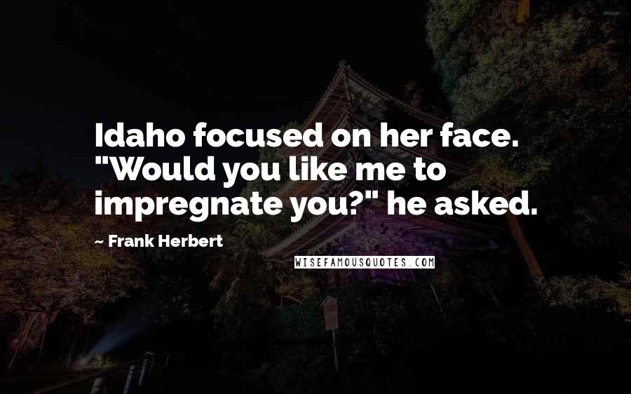 Frank Herbert Quotes: Idaho focused on her face. "Would you like me to impregnate you?" he asked.