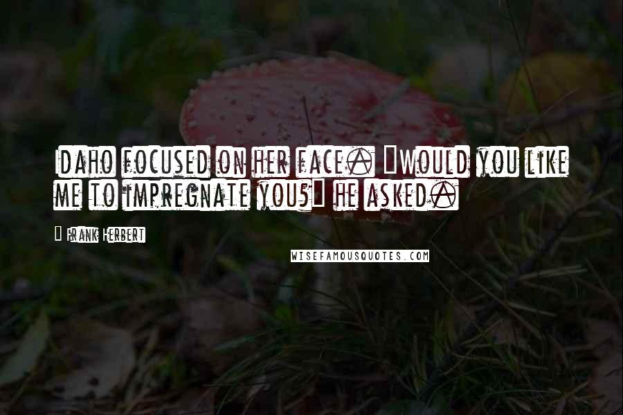 Frank Herbert Quotes: Idaho focused on her face. "Would you like me to impregnate you?" he asked.