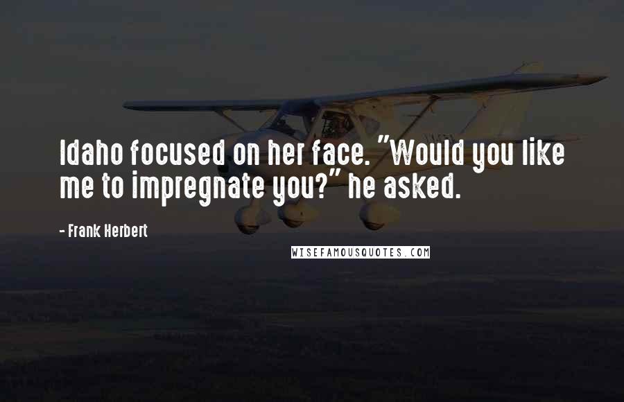 Frank Herbert Quotes: Idaho focused on her face. "Would you like me to impregnate you?" he asked.