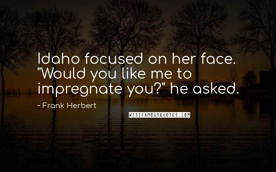 Frank Herbert Quotes: Idaho focused on her face. "Would you like me to impregnate you?" he asked.