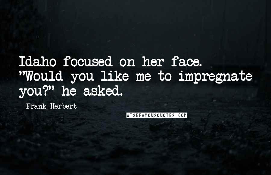 Frank Herbert Quotes: Idaho focused on her face. "Would you like me to impregnate you?" he asked.