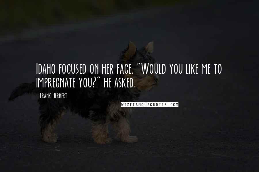 Frank Herbert Quotes: Idaho focused on her face. "Would you like me to impregnate you?" he asked.