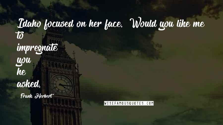 Frank Herbert Quotes: Idaho focused on her face. "Would you like me to impregnate you?" he asked.