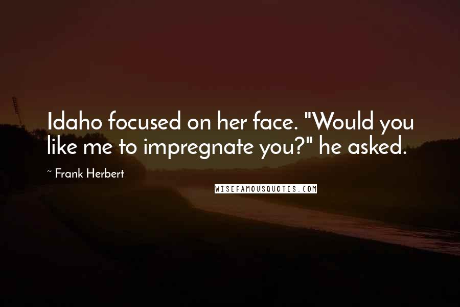Frank Herbert Quotes: Idaho focused on her face. "Would you like me to impregnate you?" he asked.