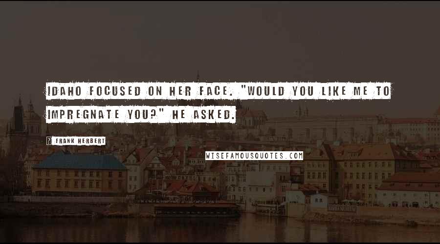 Frank Herbert Quotes: Idaho focused on her face. "Would you like me to impregnate you?" he asked.