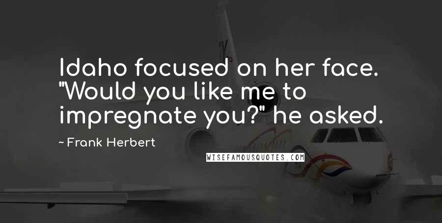 Frank Herbert Quotes: Idaho focused on her face. "Would you like me to impregnate you?" he asked.