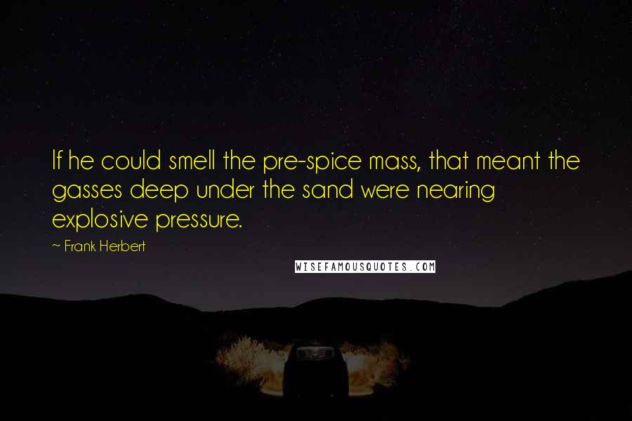 Frank Herbert Quotes: If he could smell the pre-spice mass, that meant the gasses deep under the sand were nearing explosive pressure.