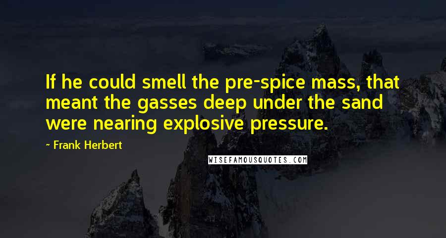 Frank Herbert Quotes: If he could smell the pre-spice mass, that meant the gasses deep under the sand were nearing explosive pressure.