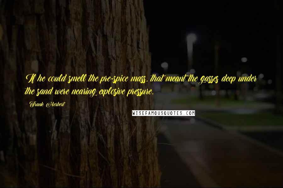 Frank Herbert Quotes: If he could smell the pre-spice mass, that meant the gasses deep under the sand were nearing explosive pressure.