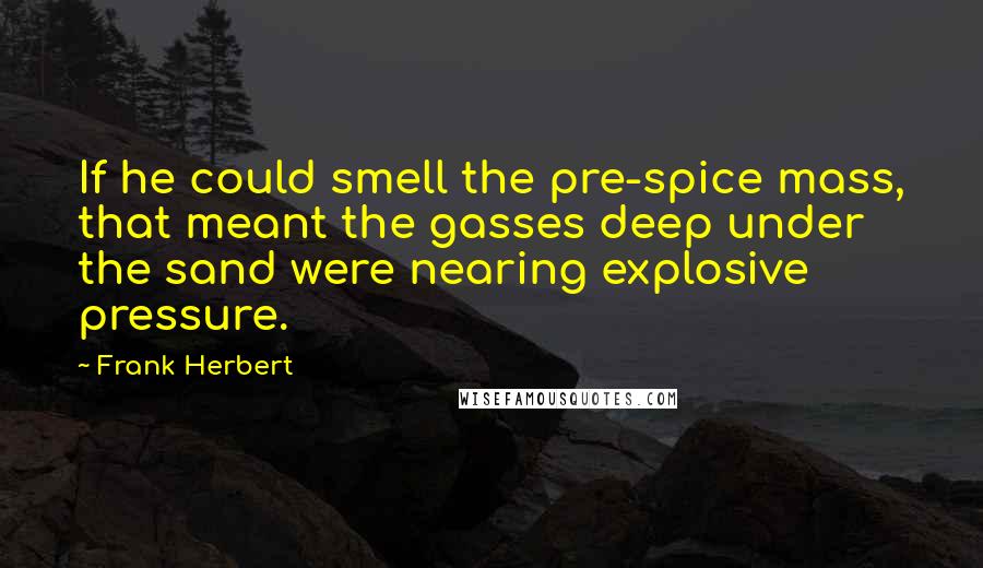 Frank Herbert Quotes: If he could smell the pre-spice mass, that meant the gasses deep under the sand were nearing explosive pressure.
