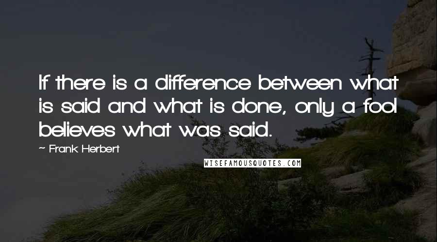 Frank Herbert Quotes: If there is a difference between what is said and what is done, only a fool believes what was said.
