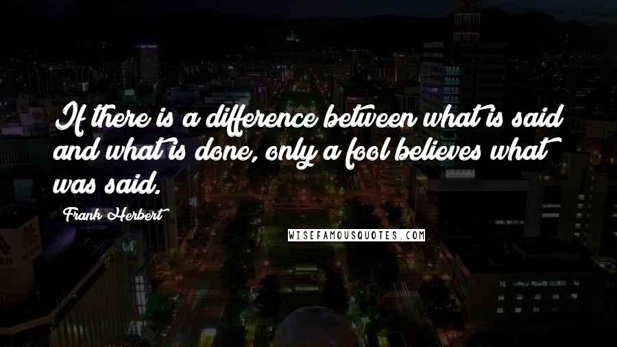 Frank Herbert Quotes: If there is a difference between what is said and what is done, only a fool believes what was said.