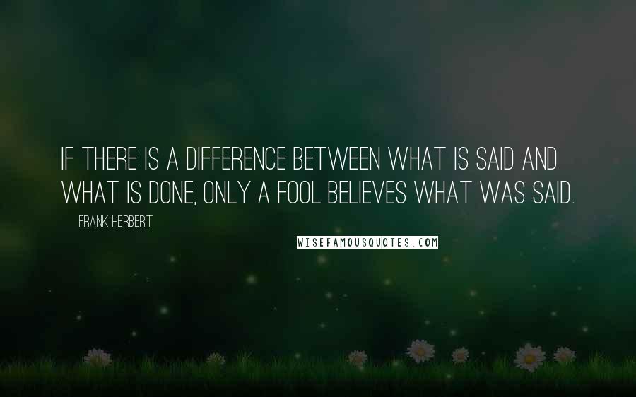 Frank Herbert Quotes: If there is a difference between what is said and what is done, only a fool believes what was said.