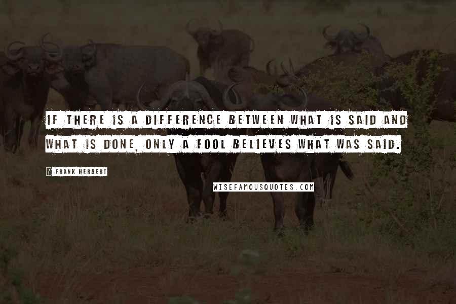 Frank Herbert Quotes: If there is a difference between what is said and what is done, only a fool believes what was said.