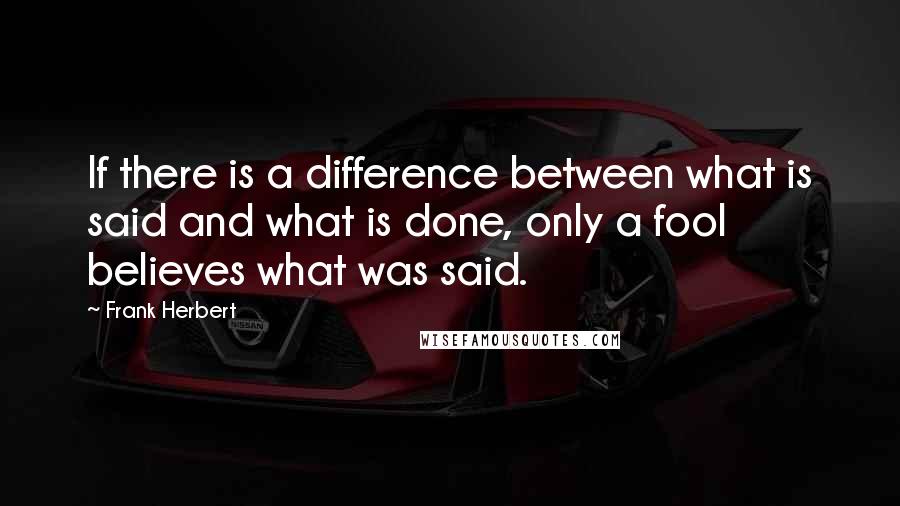 Frank Herbert Quotes: If there is a difference between what is said and what is done, only a fool believes what was said.