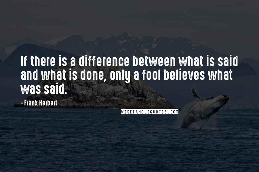 Frank Herbert Quotes: If there is a difference between what is said and what is done, only a fool believes what was said.