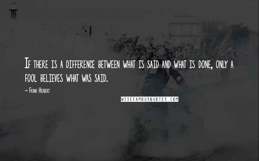 Frank Herbert Quotes: If there is a difference between what is said and what is done, only a fool believes what was said.