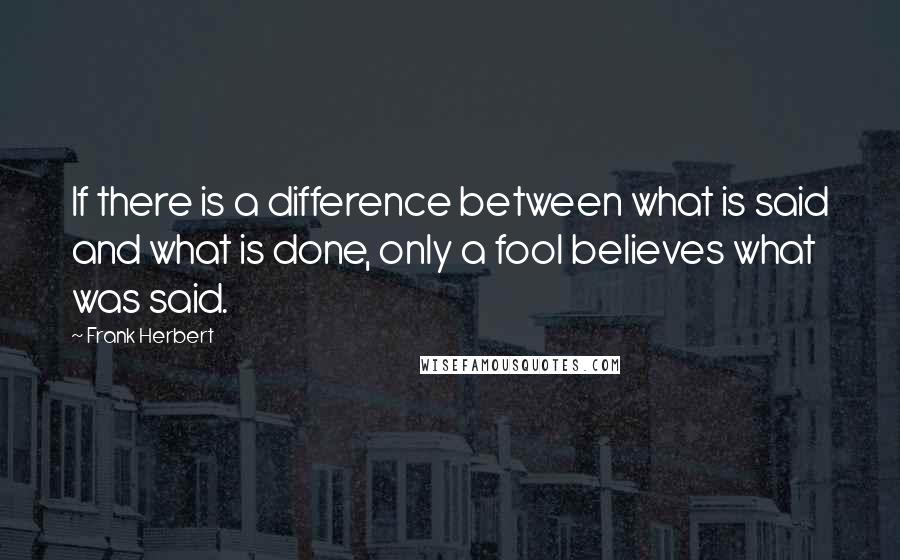 Frank Herbert Quotes: If there is a difference between what is said and what is done, only a fool believes what was said.