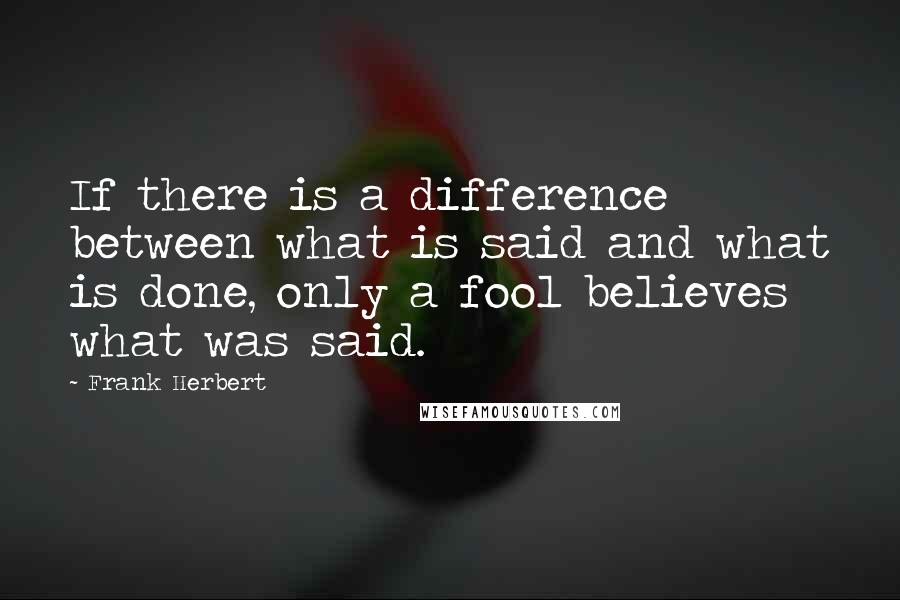 Frank Herbert Quotes: If there is a difference between what is said and what is done, only a fool believes what was said.
