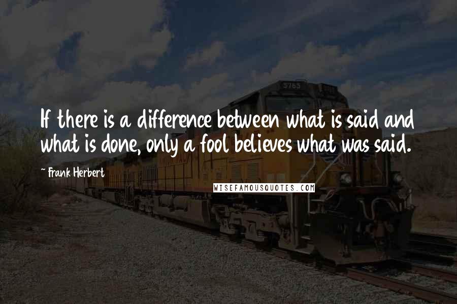 Frank Herbert Quotes: If there is a difference between what is said and what is done, only a fool believes what was said.