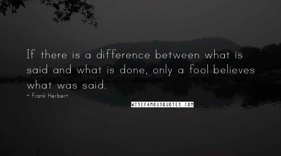 Frank Herbert Quotes: If there is a difference between what is said and what is done, only a fool believes what was said.