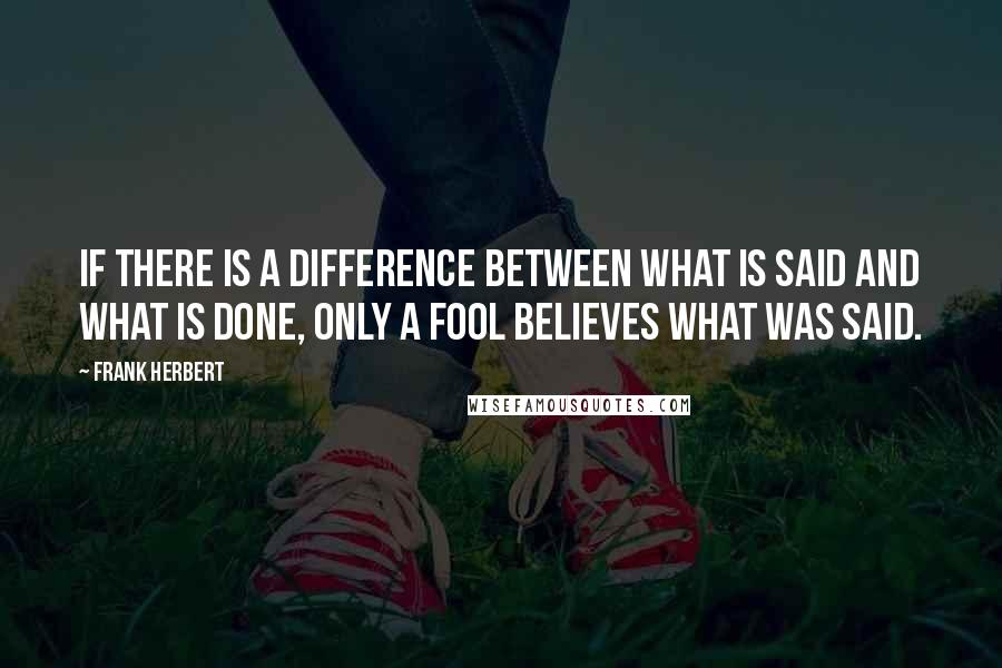 Frank Herbert Quotes: If there is a difference between what is said and what is done, only a fool believes what was said.