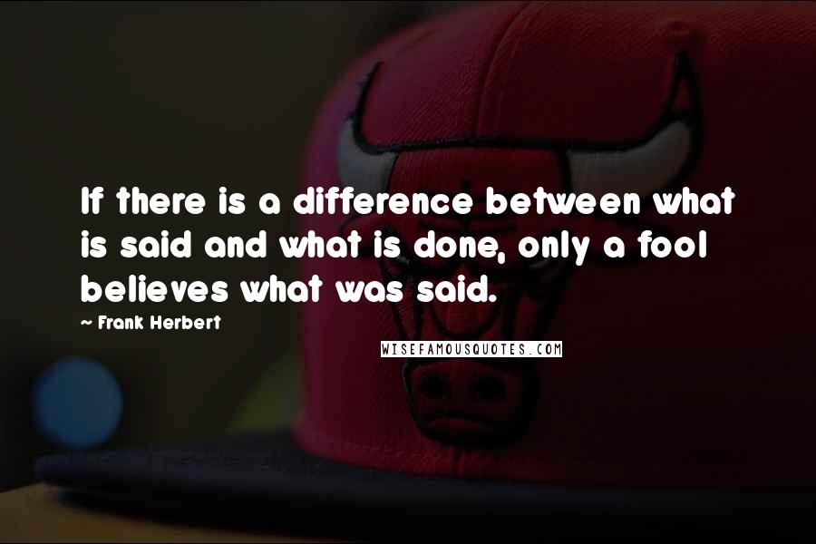 Frank Herbert Quotes: If there is a difference between what is said and what is done, only a fool believes what was said.