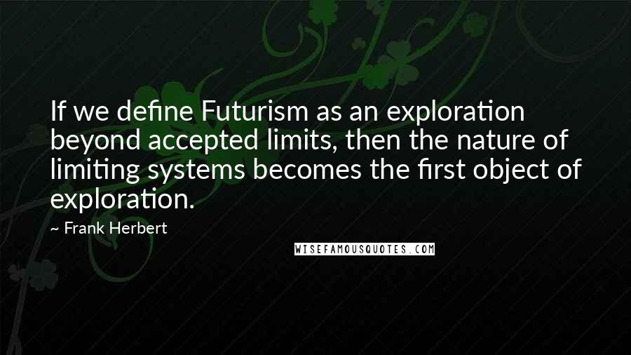 Frank Herbert Quotes: If we define Futurism as an exploration beyond accepted limits, then the nature of limiting systems becomes the first object of exploration.