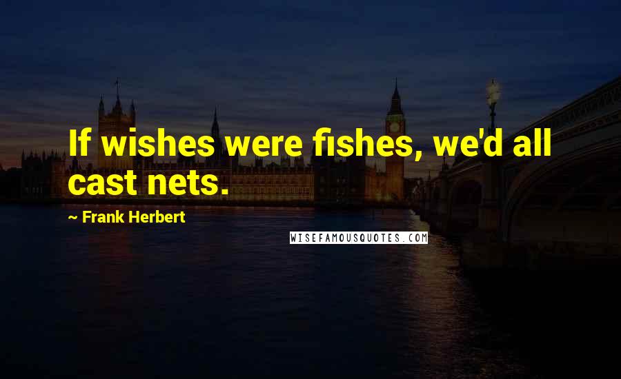 Frank Herbert Quotes: If wishes were fishes, we'd all cast nets.