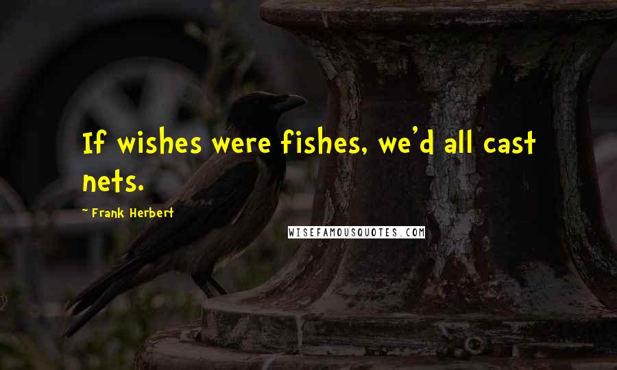 Frank Herbert Quotes: If wishes were fishes, we'd all cast nets.