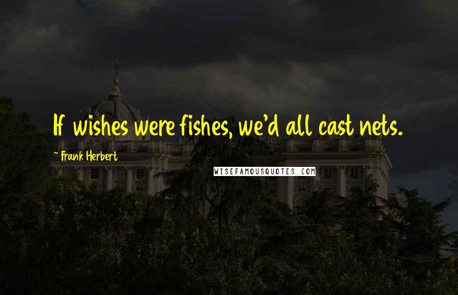 Frank Herbert Quotes: If wishes were fishes, we'd all cast nets.