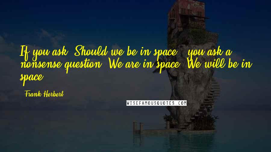 Frank Herbert Quotes: If you ask "Should we be in space?" you ask a nonsense question. We are in space. We will be in space.