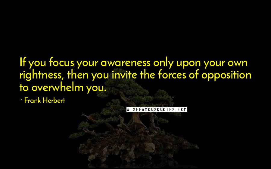 Frank Herbert Quotes: If you focus your awareness only upon your own rightness, then you invite the forces of opposition to overwhelm you.