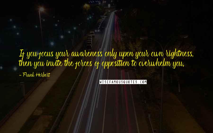 Frank Herbert Quotes: If you focus your awareness only upon your own rightness, then you invite the forces of opposition to overwhelm you.