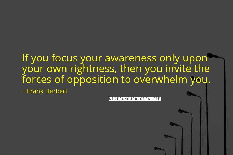 Frank Herbert Quotes: If you focus your awareness only upon your own rightness, then you invite the forces of opposition to overwhelm you.