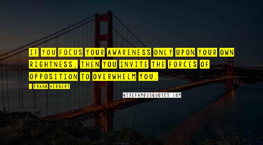 Frank Herbert Quotes: If you focus your awareness only upon your own rightness, then you invite the forces of opposition to overwhelm you.