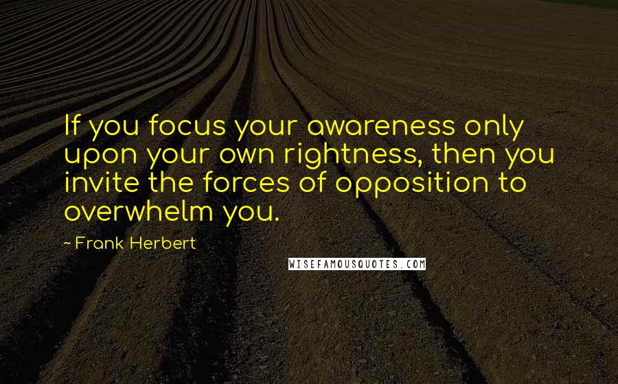 Frank Herbert Quotes: If you focus your awareness only upon your own rightness, then you invite the forces of opposition to overwhelm you.