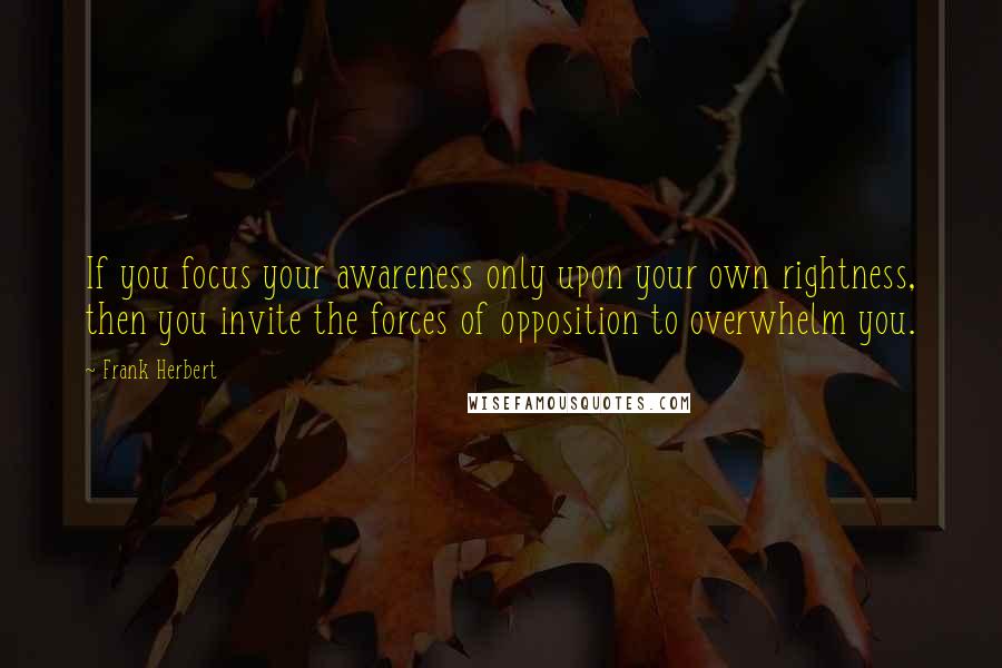 Frank Herbert Quotes: If you focus your awareness only upon your own rightness, then you invite the forces of opposition to overwhelm you.