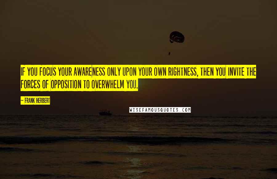 Frank Herbert Quotes: If you focus your awareness only upon your own rightness, then you invite the forces of opposition to overwhelm you.