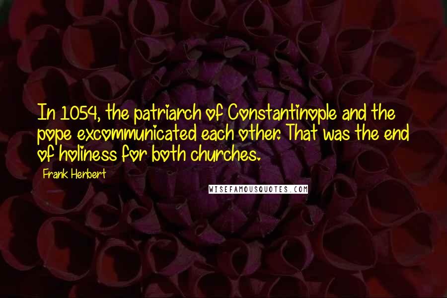 Frank Herbert Quotes: In 1054, the patriarch of Constantinople and the pope excommunicated each other. That was the end of holiness for both churches.