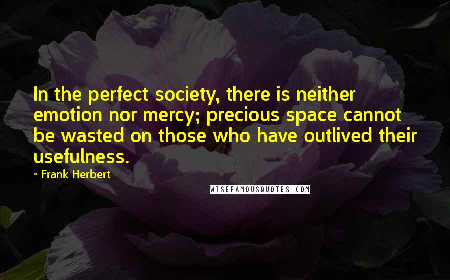 Frank Herbert Quotes: In the perfect society, there is neither emotion nor mercy; precious space cannot be wasted on those who have outlived their usefulness.